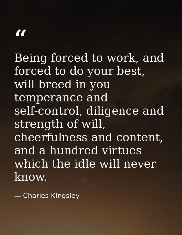 Being forced to work, and forced to do your best, will breed in you temperance and self-control, diligence and strength  — Charles Kingsley