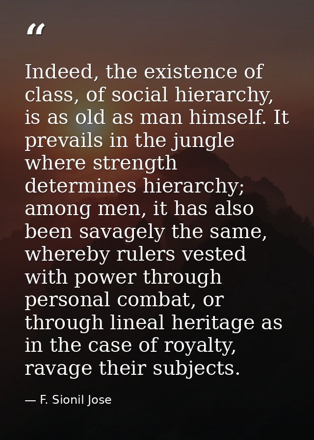 Indeed, the existence of class, of social hierarchy, is as old as man himself. It prevails in the jungle where strength  — F. Sionil Jose