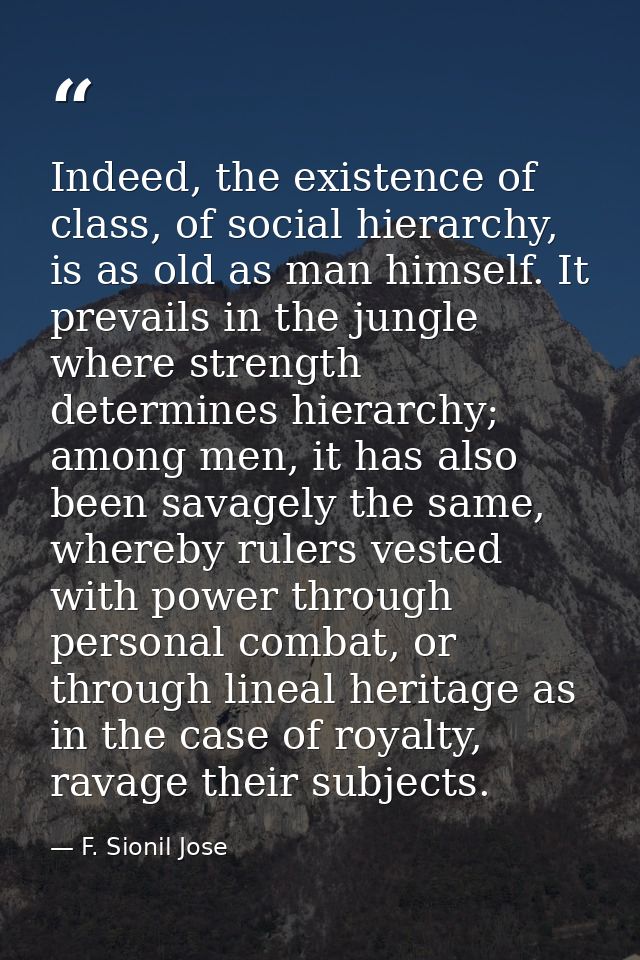 Indeed, the existence of class, of social hierarchy, is as old as man himself. It prevails in the jungle where strength  — F. Sionil Jose