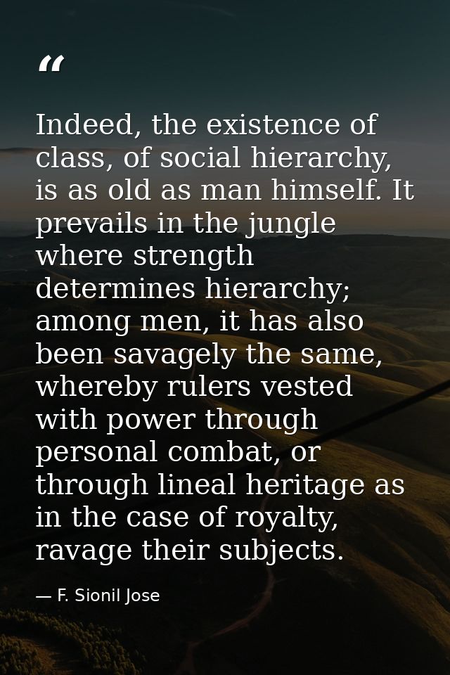 Indeed, the existence of class, of social hierarchy, is as old as man himself. It prevails in the jungle where strength  — F. Sionil Jose