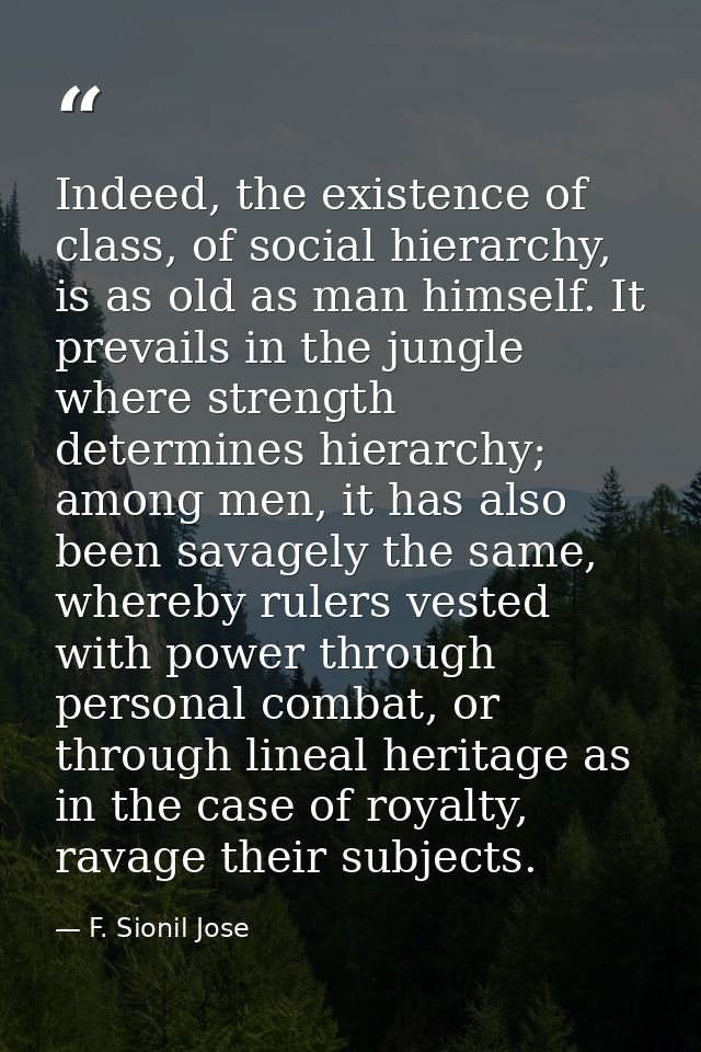 Indeed, the existence of class, of social hierarchy, is as old as man himself. It prevails in the jungle where strength  — F. Sionil Jose