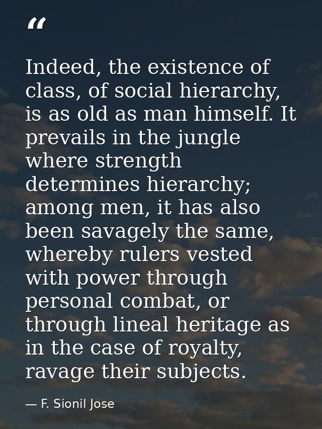 Indeed, the existence of class, of social hierarchy, is as old as man himself. It prevails in the jungle where strength  — F. Sionil Jose