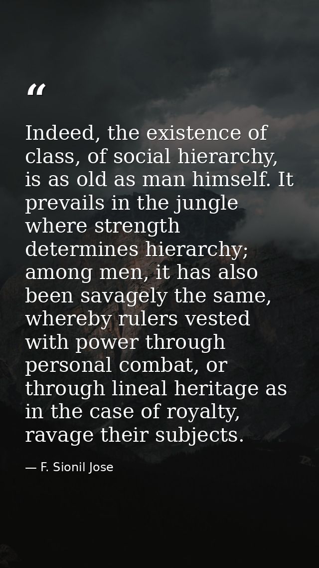 Indeed, the existence of class, of social hierarchy, is as old as man himself. It prevails in the jungle where strength  — F. Sionil Jose