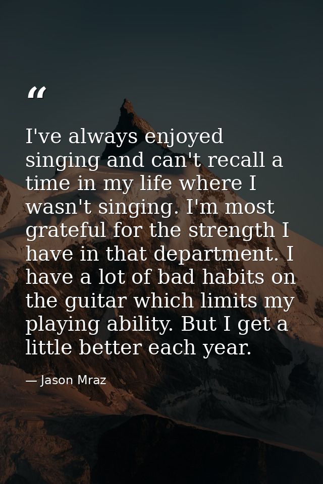 I've always enjoyed singing and can't recall a time in my life where I wasn't singing. I'm most grateful for the strengt — Jason Mraz