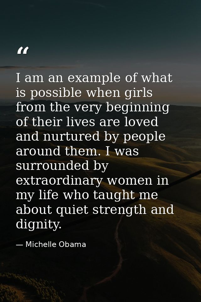 I am an example of what is possible when girls from the very beginning of their lives are loved and nurtured by people a — Michelle Obama
