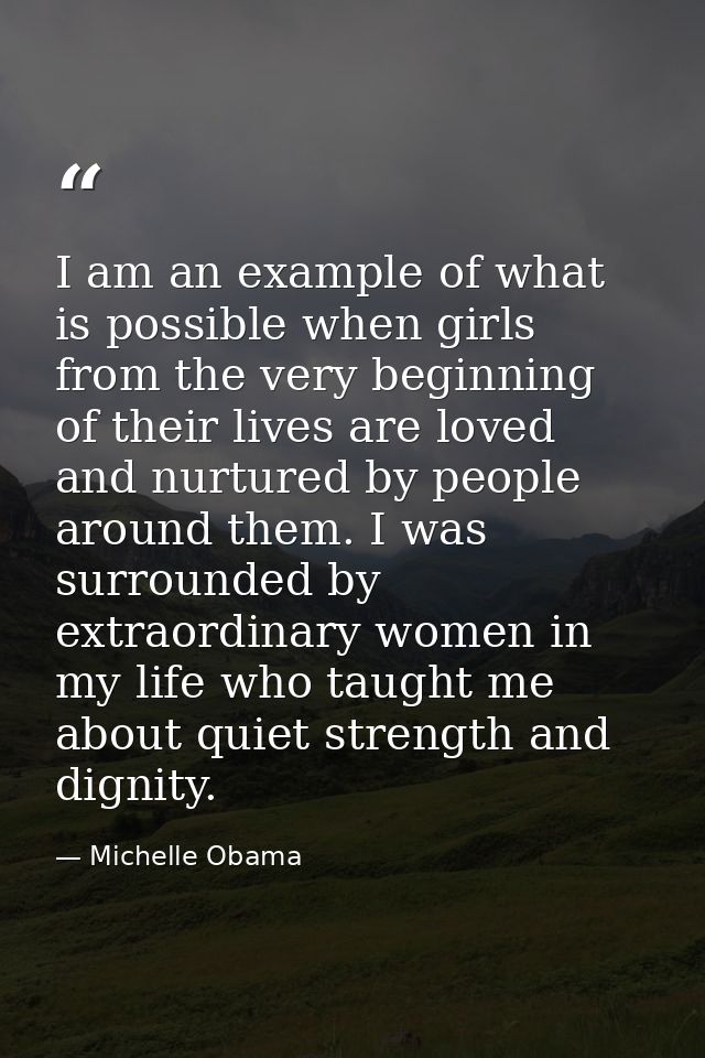 I am an example of what is possible when girls from the very beginning of their lives are loved and nurtured by people a — Michelle Obama