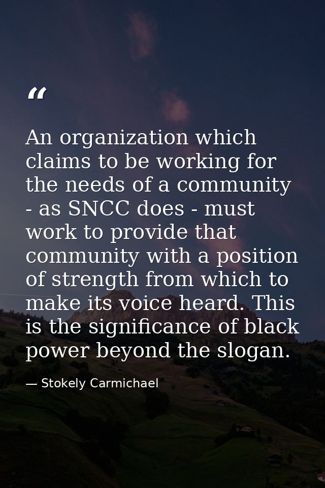 An organization which claims to be working for the needs of a community - as SNCC does - must work to provide that commu — Stokely Carmichael