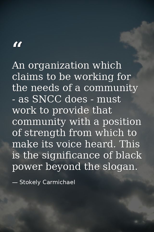 An organization which claims to be working for the needs of a community - as SNCC does - must work to provide that commu — Stokely Carmichael