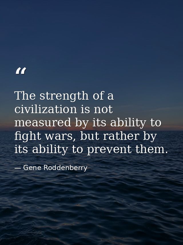 The strength of a civilization is not measured by its ability to fight wars, but rather by its ability to prevent them. — Gene Roddenberry