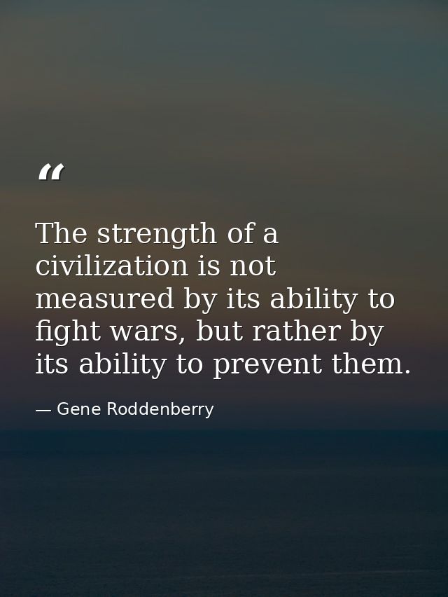 The strength of a civilization is not measured by its ability to fight wars, but rather by its ability to prevent them. — Gene Roddenberry