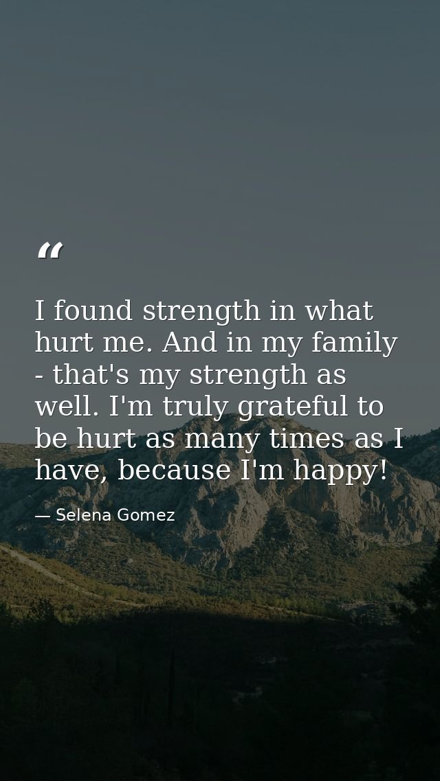 I found strength in what hurt me. And in my family - that's my strength as well. I'm truly grateful to be hurt as many t — Selena Gomez
