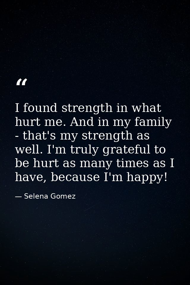 I found strength in what hurt me. And in my family - that's my strength as well. I'm truly grateful to be hurt as many t — Selena Gomez