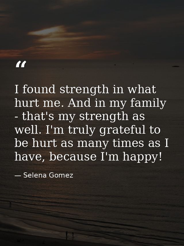 I found strength in what hurt me. And in my family - that's my strength as well. I'm truly grateful to be hurt as many t — Selena Gomez
