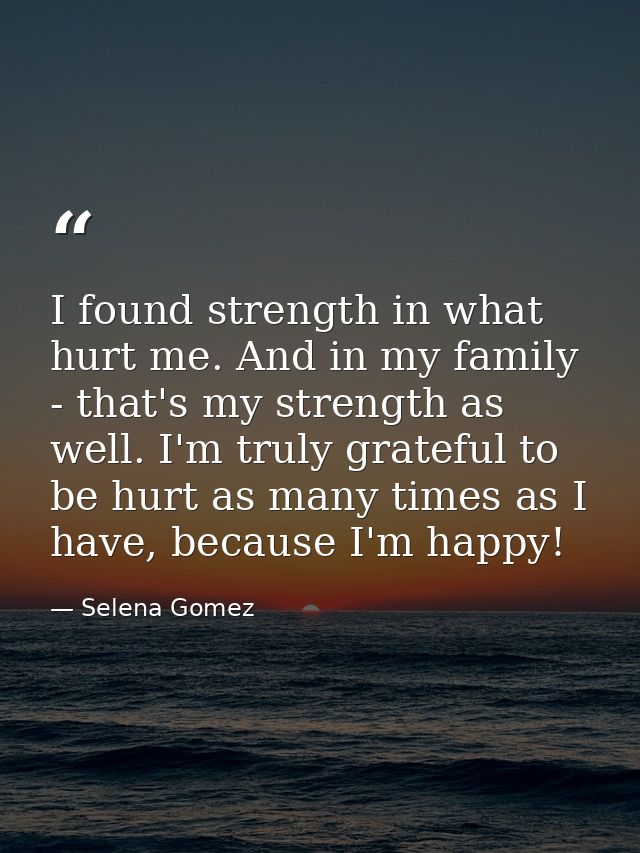 I found strength in what hurt me. And in my family - that's my strength as well. I'm truly grateful to be hurt as many t — Selena Gomez