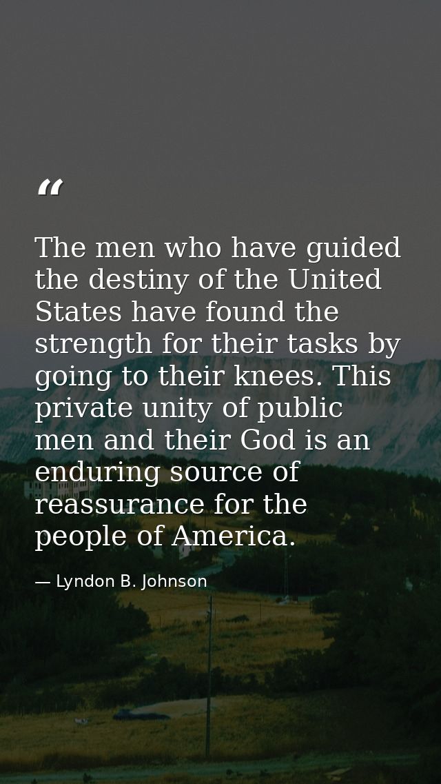 The men who have guided the destiny of the United States have found the strength for their tasks by going to their knees — Lyndon B. Johnson