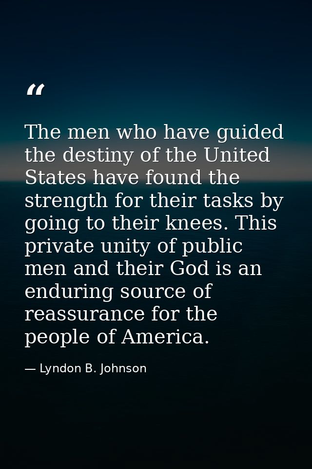 The men who have guided the destiny of the United States have found the strength for their tasks by going to their knees — Lyndon B. Johnson