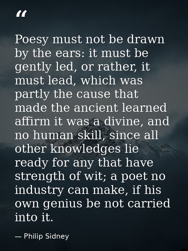 Poesy must not be drawn by the ears: it must be gently led, or rather, it must lead, which was partly the cause that mad — Philip Sidney