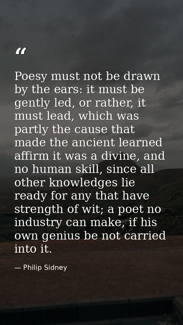 Poesy must not be drawn by the ears: it must be gently led, or rather, it must lead, which was partly the cause that mad — Philip Sidney