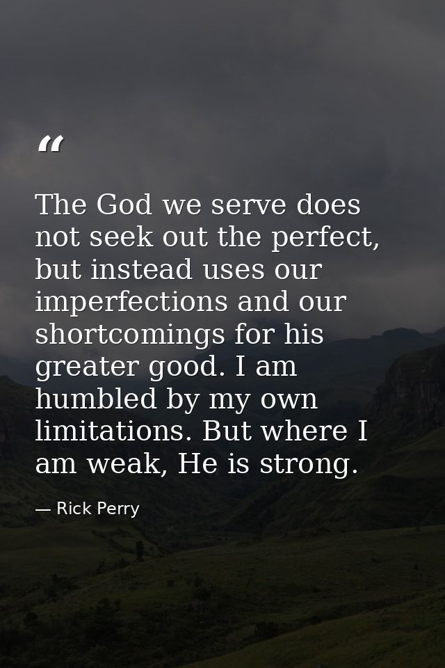 The God we serve does not seek out the perfect, but instead uses our imperfections and our shortcomings for his greater  — Rick Perry