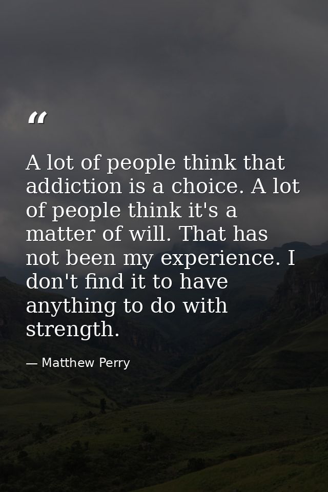 A lot of people think that addiction is a choice. A lot of people think it's a matter of will. That has not been my expe — Matthew Perry
