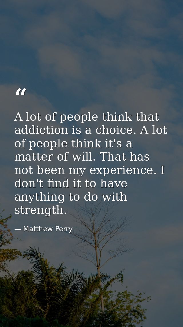A lot of people think that addiction is a choice. A lot of people think it's a matter of will. That has not been my expe — Matthew Perry