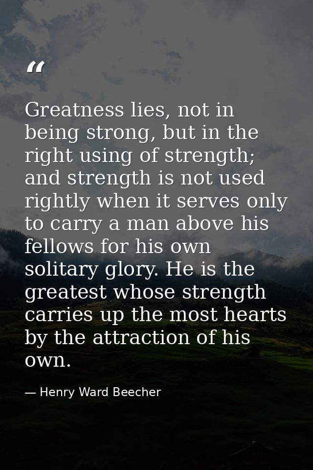 Greatness lies, not in being strong, but in the right using of strength; and strength is not used rightly when it serves — Henry Ward Beecher