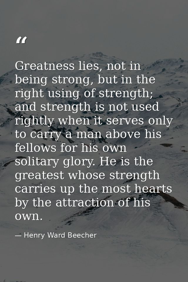 Greatness lies, not in being strong, but in the right using of strength; and strength is not used rightly when it serves — Henry Ward Beecher