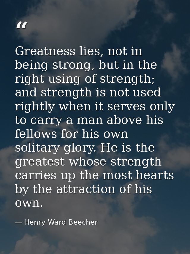 Greatness lies, not in being strong, but in the right using of strength; and strength is not used rightly when it serves — Henry Ward Beecher