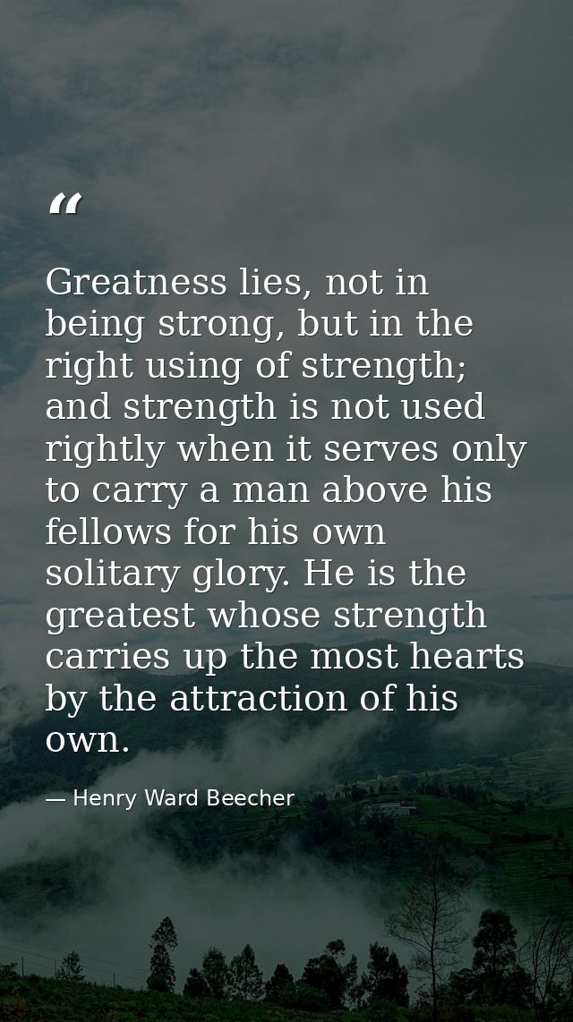 Greatness lies, not in being strong, but in the right using of strength; and strength is not used rightly when it serves — Henry Ward Beecher