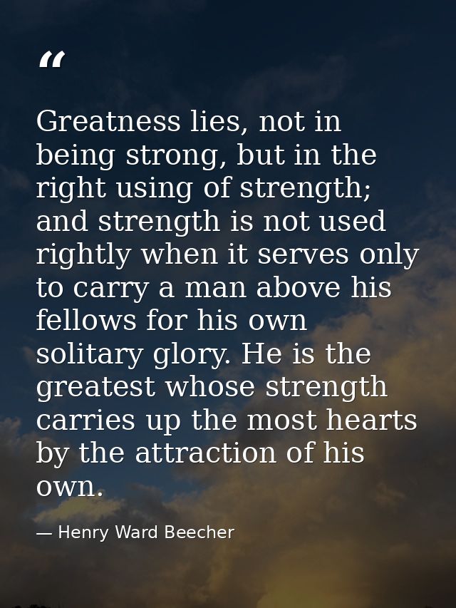 Greatness lies, not in being strong, but in the right using of strength; and strength is not used rightly when it serves — Henry Ward Beecher
