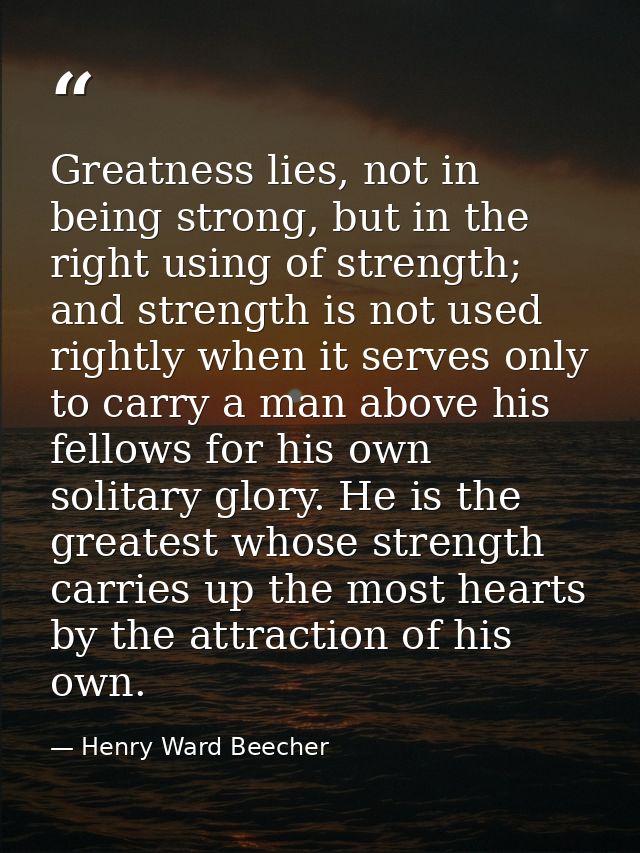 Greatness lies, not in being strong, but in the right using of strength; and strength is not used rightly when it serves — Henry Ward Beecher