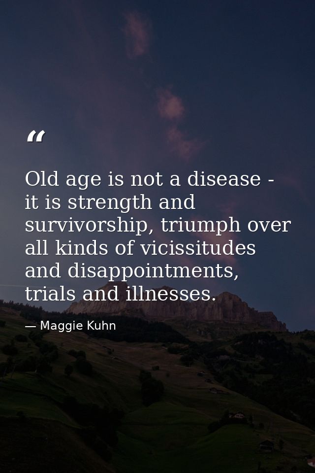 Old age is not a disease - it is strength and survivorship, triumph over all kinds of vicissitudes and disappointments,  — Maggie Kuhn