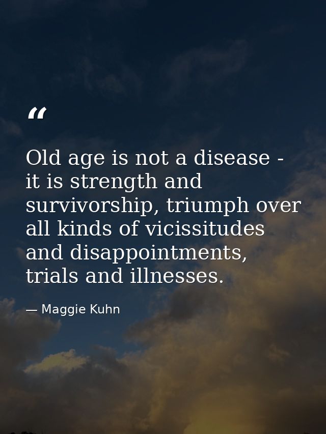 Old age is not a disease - it is strength and survivorship, triumph over all kinds of vicissitudes and disappointments,  — Maggie Kuhn