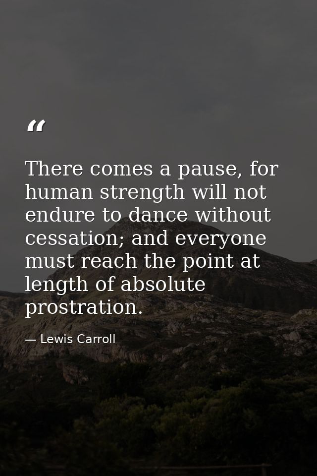 There comes a pause, for human strength will not endure to dance without cessation; and everyone must reach the point at — Lewis Carroll