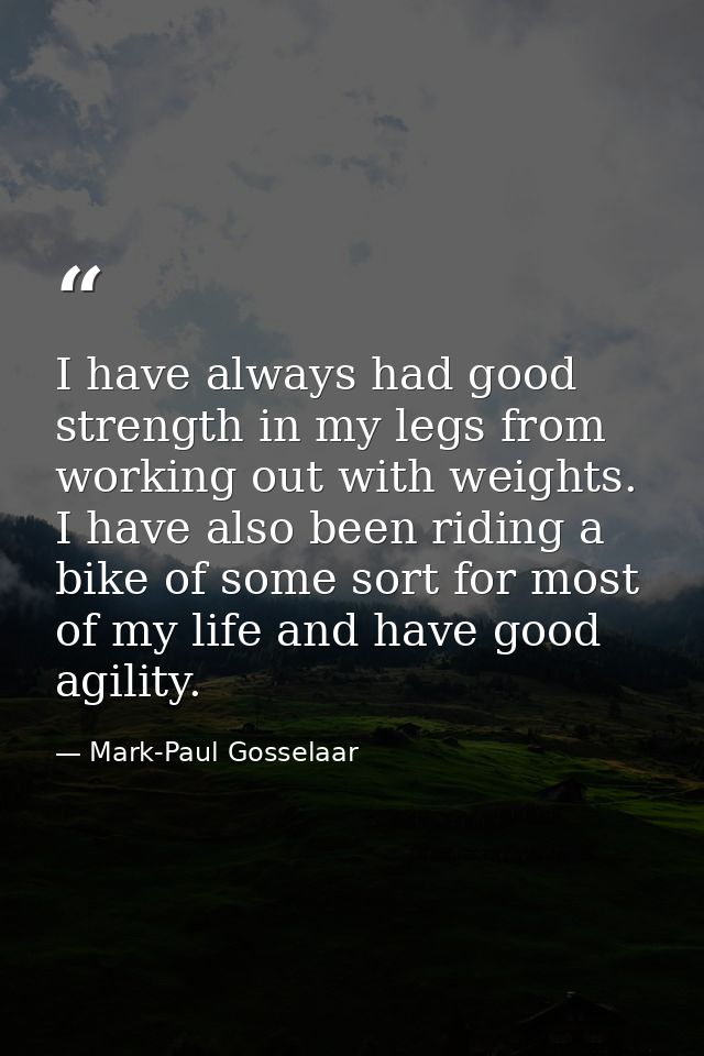 I have always had good strength in my legs from working out with weights. I have also been riding a bike of some sort fo — Mark-Paul Gosselaar