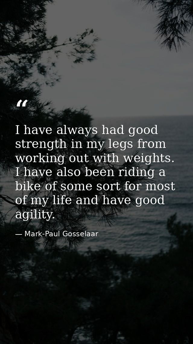 I have always had good strength in my legs from working out with weights. I have also been riding a bike of some sort fo — Mark-Paul Gosselaar