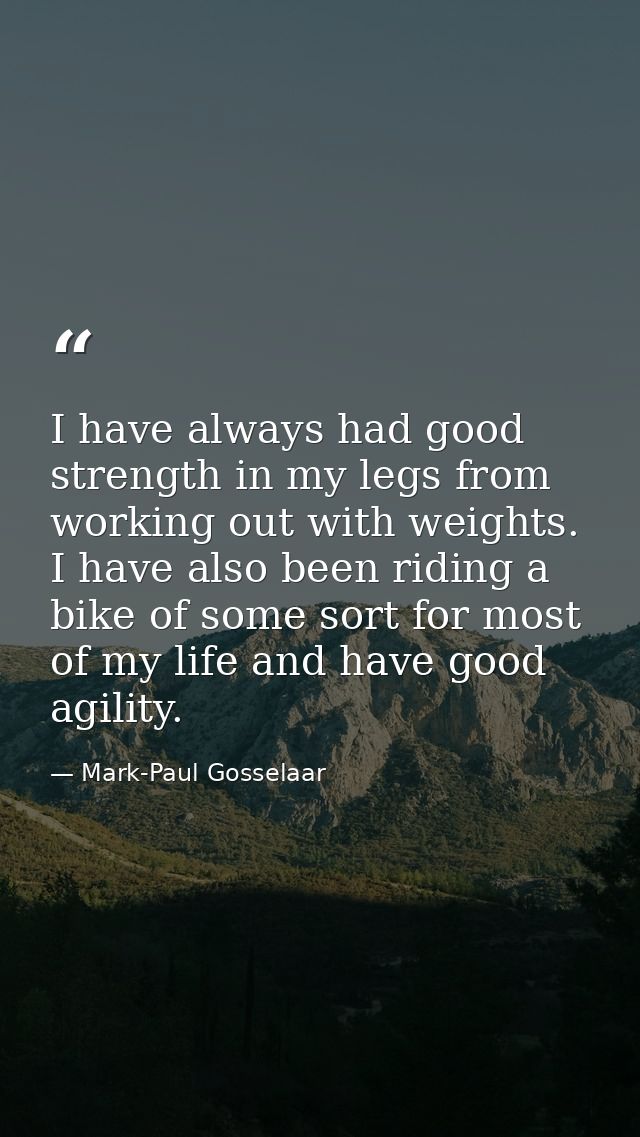 I have always had good strength in my legs from working out with weights. I have also been riding a bike of some sort fo — Mark-Paul Gosselaar