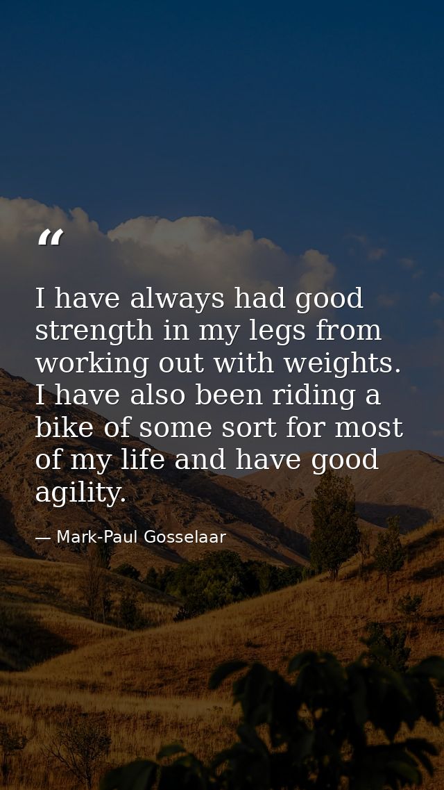 I have always had good strength in my legs from working out with weights. I have also been riding a bike of some sort fo — Mark-Paul Gosselaar