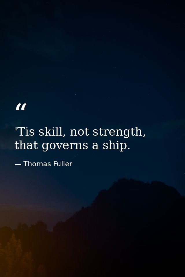 'Tis skill, not strength, that governs a ship. — Thomas Fuller