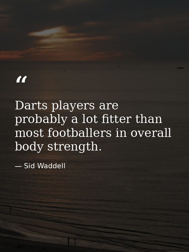 Darts players are probably a lot fitter than most footballers in overall body strength. — Sid Waddell