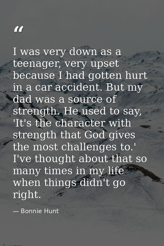 I was very down as a teenager, very upset because I had gotten hurt in a car accident. But my dad was a source of streng — Bonnie Hunt