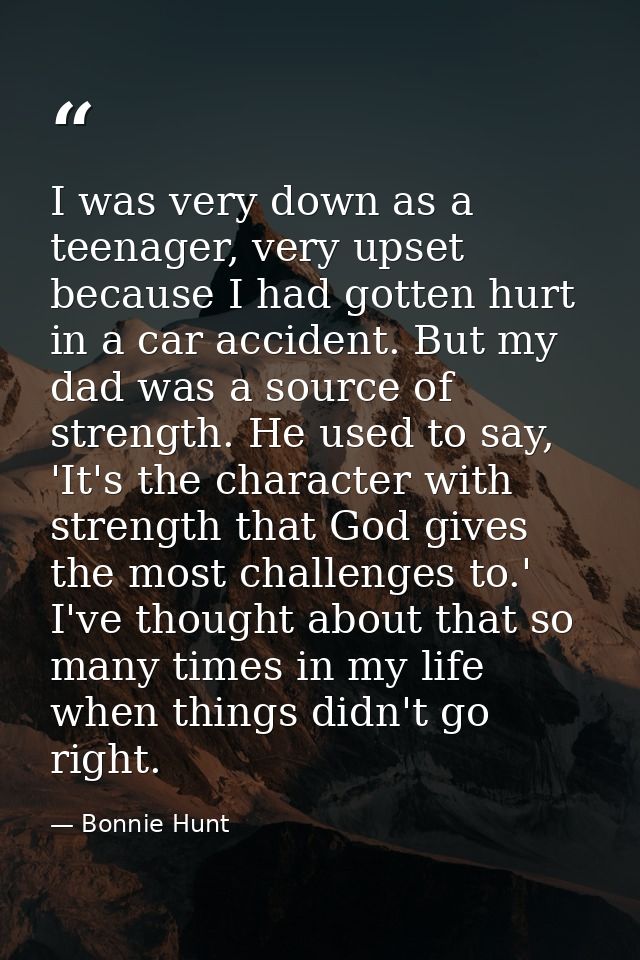 I was very down as a teenager, very upset because I had gotten hurt in a car accident. But my dad was a source of streng — Bonnie Hunt