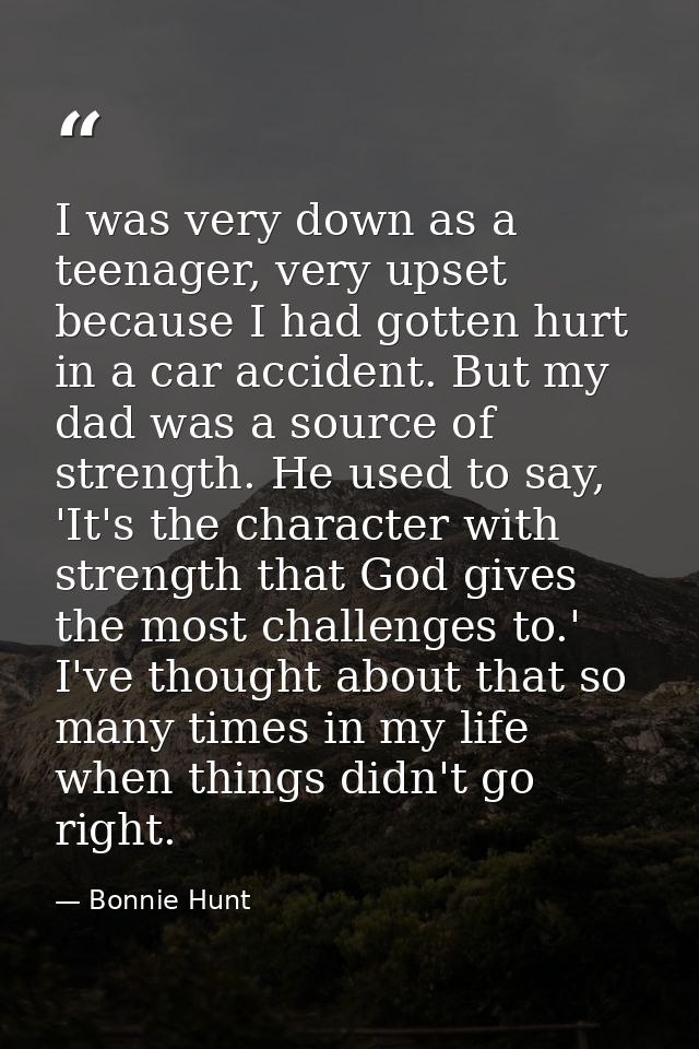 I was very down as a teenager, very upset because I had gotten hurt in a car accident. But my dad was a source of streng — Bonnie Hunt