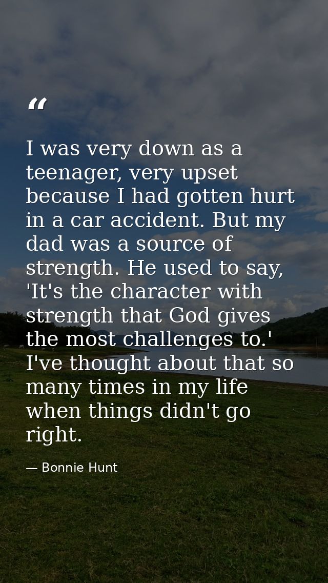 I was very down as a teenager, very upset because I had gotten hurt in a car accident. But my dad was a source of streng — Bonnie Hunt