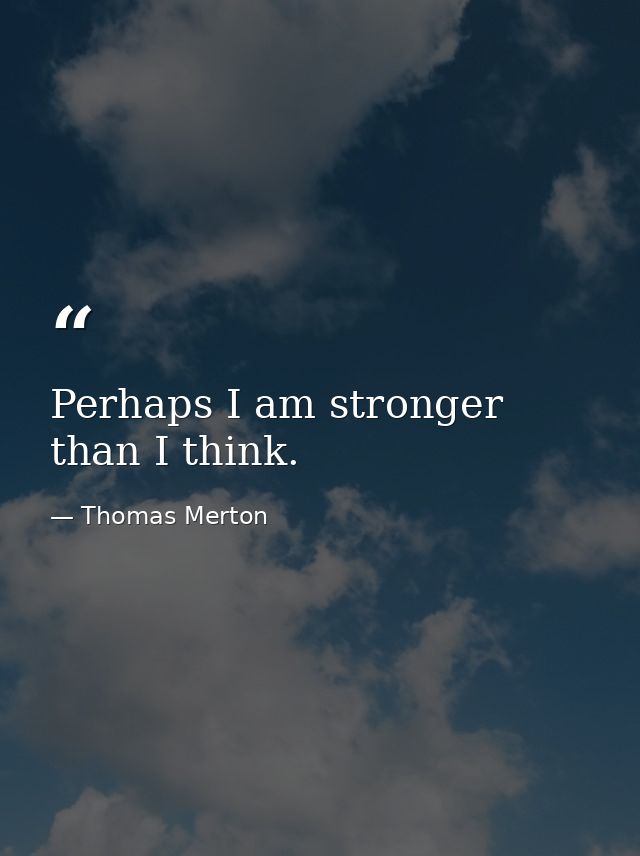 Perhaps I am stronger than I think. — Thomas Merton