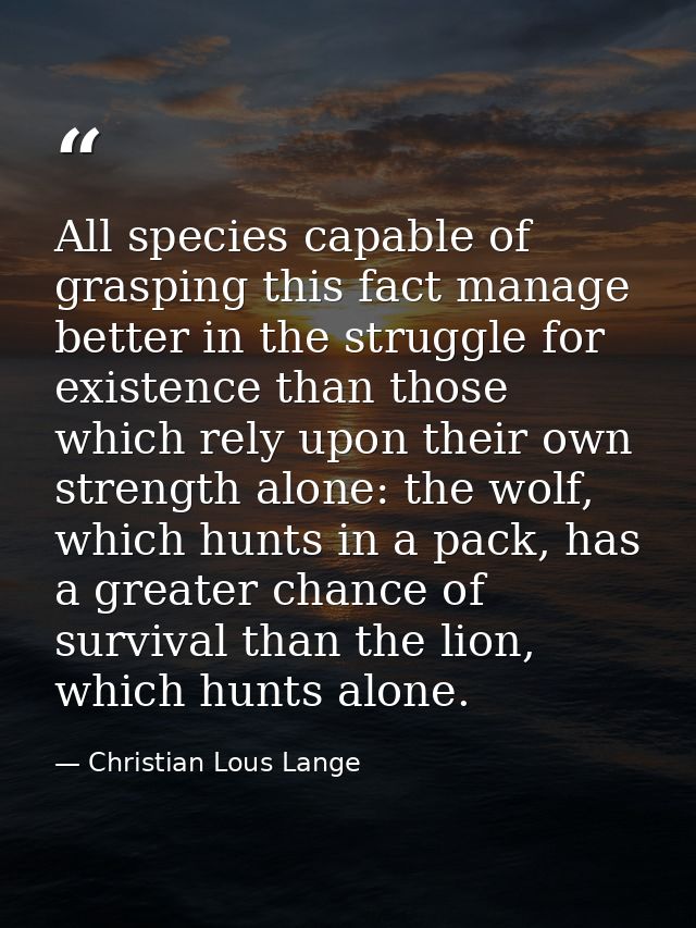 All species capable of grasping this fact manage better in the struggle for existence than those which rely upon their o — Christian Lous Lange