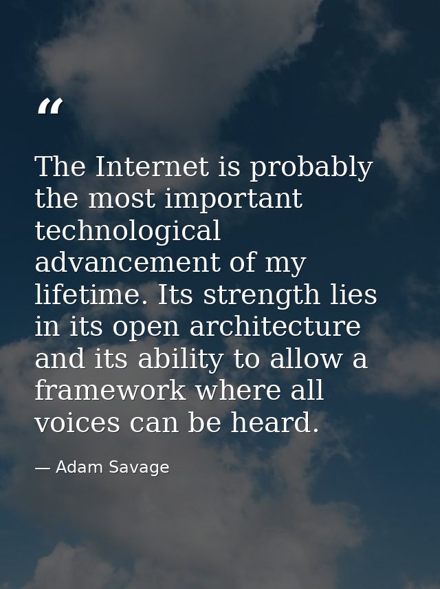 The Internet is probably the most important technological advancement of my lifetime. Its strength lies in its open arch — Adam Savage