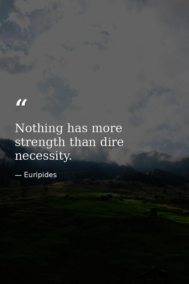Nothing has more strength than dire necessity. — Euripides