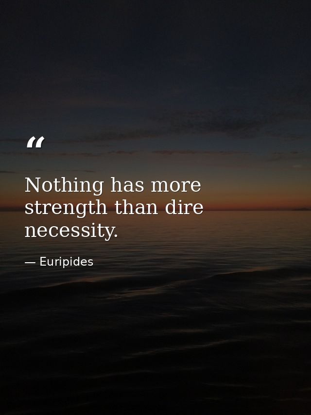 Nothing has more strength than dire necessity. — Euripides