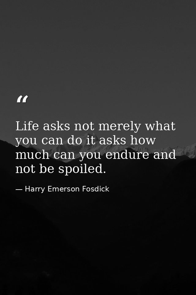 Life asks not merely what you can do it asks how much can you endure and not be spoiled. — Harry Emerson Fosdick
